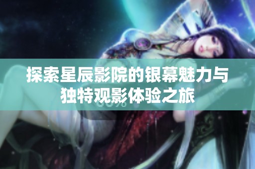 探索星辰影院的银幕魅力与独特观影体验之旅