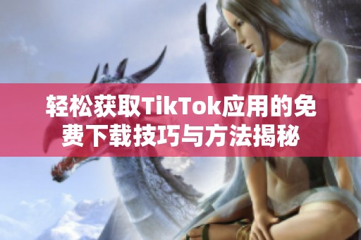 轻松获取TikTok应用的免费下载技巧与方法揭秘