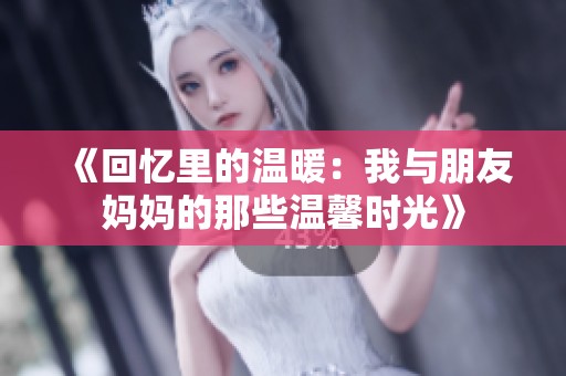 《回忆里的温暖：我与朋友妈妈的那些温馨时光》