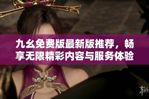 九幺免费版最新版推荐，畅享无限精彩内容与服务体验