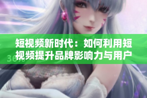 短视频新时代：如何利用短视频提升品牌影响力与用户粘性