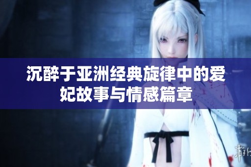 沉醉于亚洲经典旋律中的爱妃故事与情感篇章