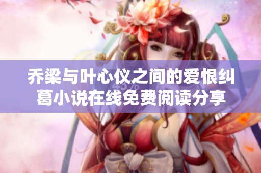乔梁与叶心仪之间的爱恨纠葛小说在线免费阅读分享