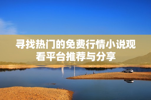 寻找热门的免费行情小说观看平台推荐与分享