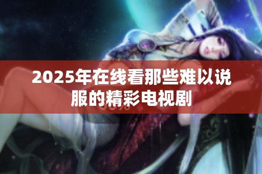 2025年在线看那些难以说服的精彩电视剧
