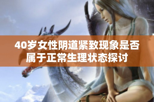 40岁女性阴道紧致现象是否属于正常生理状态探讨