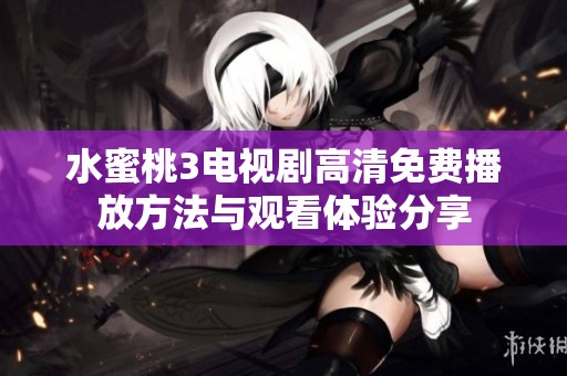 水蜜桃3电视剧高清免费播放方法与观看体验分享