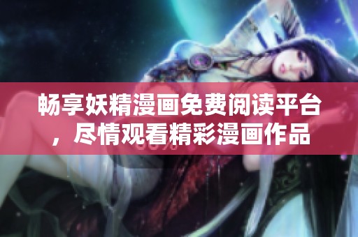 畅享妖精漫画免费阅读平台，尽情观看精彩漫画作品