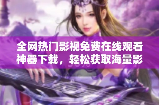 全网热门影视免费在线观看神器下载，轻松获取海量影视资源
