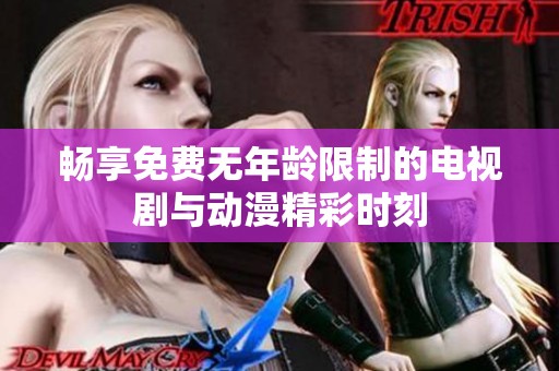 畅享免费无年龄限制的电视剧与动漫精彩时刻