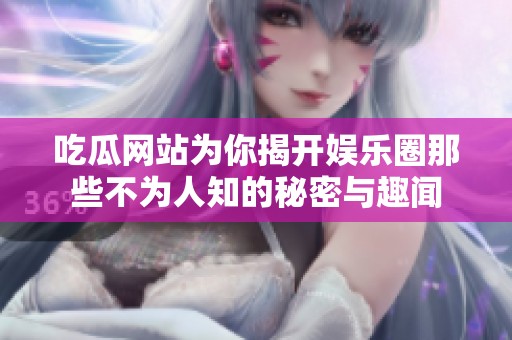 吃瓜网站为你揭开娱乐圈那些不为人知的秘密与趣闻