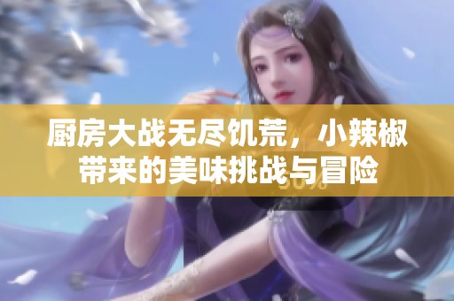 厨房大战无尽饥荒，小辣椒带来的美味挑战与冒险