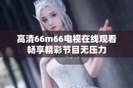 高清66m66电视在线观看畅享精彩节目无压力
