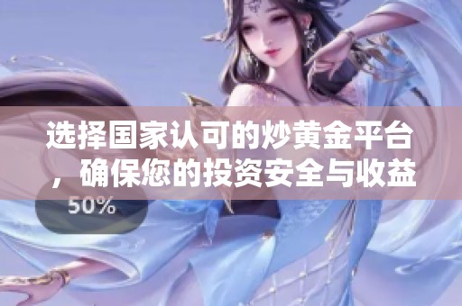 选择国家认可的炒黄金平台，确保您的投资安全与收益最大化