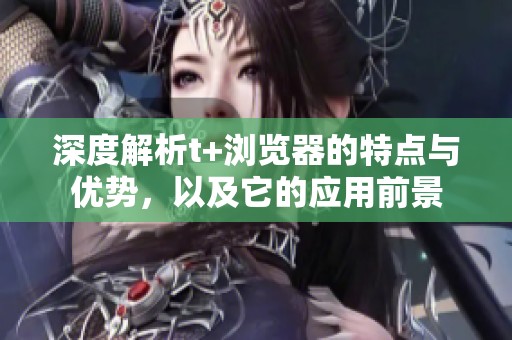 深度解析t+浏览器的特点与优势，以及它的应用前景