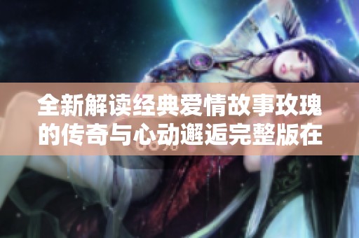 全新解读经典爱情故事玫瑰的传奇与心动邂逅完整版在线欣赏