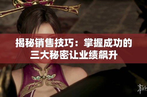 揭秘销售技巧：掌握成功的三大秘密让业绩飙升