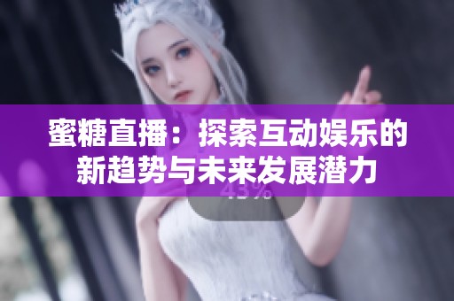 蜜糖直播：探索互动娱乐的新趋势与未来发展潜力
