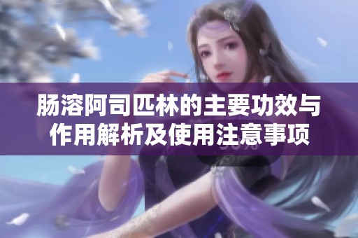 肠溶阿司匹林的主要功效与作用解析及使用注意事项