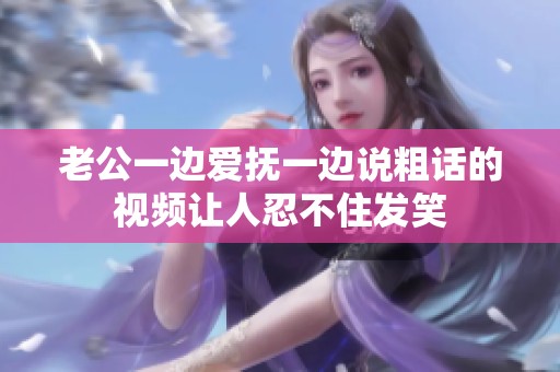 老公一边爱抚一边说粗话的视频让人忍不住发笑