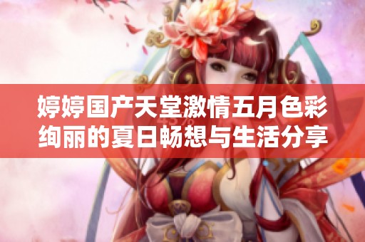 婷婷国产天堂激情五月色彩绚丽的夏日畅想与生活分享