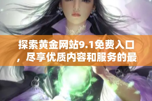探索黄金网站9.1免费入口，尽享优质内容和服务的最佳体验