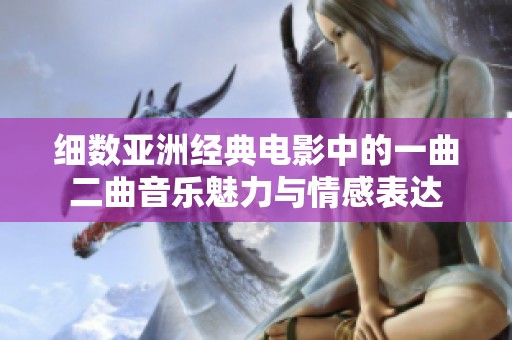 细数亚洲经典电影中的一曲二曲音乐魅力与情感表达