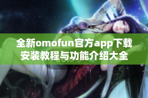 全新omofun官方app下载安装教程与功能介绍大全
