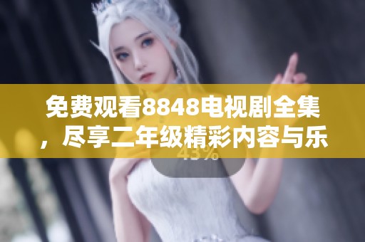 免费观看8848电视剧全集，尽享二年级精彩内容与乐趣