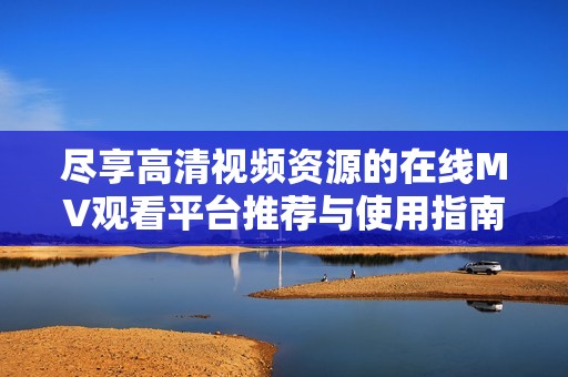 尽享高清视频资源的在线MV观看平台推荐与使用指南