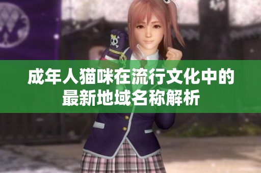 成年人猫咪在流行文化中的最新地域名称解析