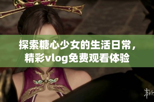 探索糖心少女的生活日常，精彩vlog免费观看体验