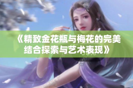 《精致金花瓶与梅花的完美结合探索与艺术表现》