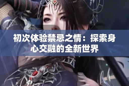 初次体验禁忌之情：探索身心交融的全新世界