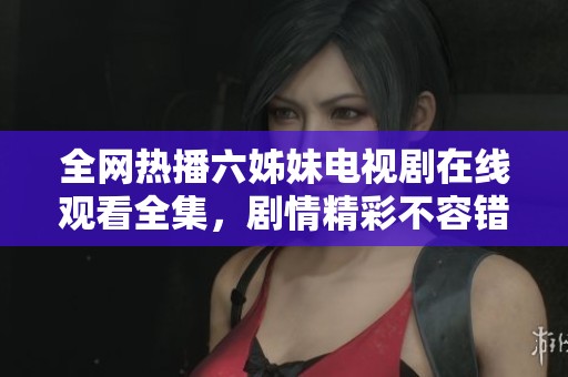 全网热播六姊妹电视剧在线观看全集，剧情精彩不容错过
