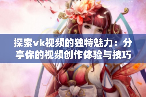 探索vk视频的独特魅力：分享你的视频创作体验与技巧