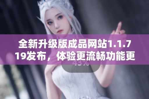 全新升级版成品网站1.1.719发布，体验更流畅功能更强大