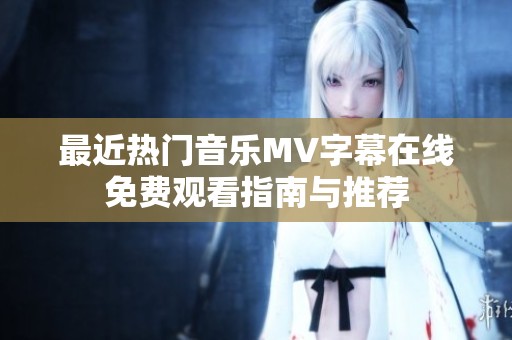 最近热门音乐MV字幕在线免费观看指南与推荐