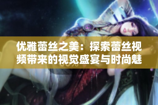 优雅蕾丝之美：探索蕾丝视频带来的视觉盛宴与时尚魅力