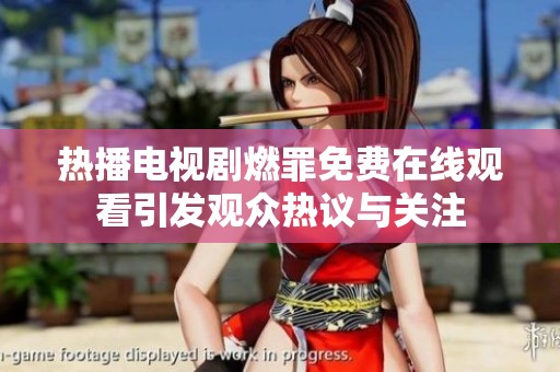 热播电视剧燃罪免费在线观看引发观众热议与关注