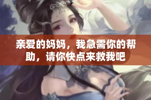 亲爱的妈妈，我急需你的帮助，请你快点来救我吧