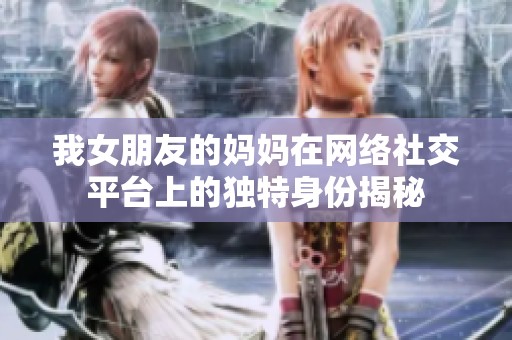 我女朋友的妈妈在网络社交平台上的独特身份揭秘