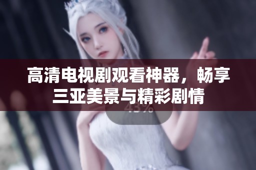 高清电视剧观看神器，畅享三亚美景与精彩剧情