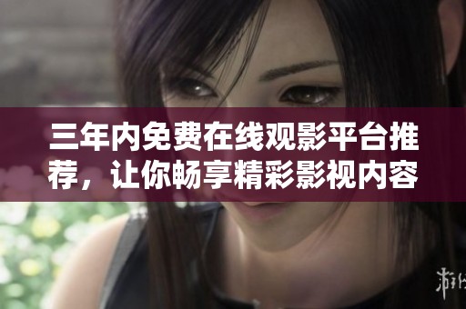 三年内免费在线观影平台推荐，让你畅享精彩影视内容