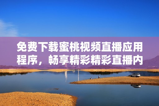免费下载蜜桃视频直播应用程序，畅享精彩精彩直播内容