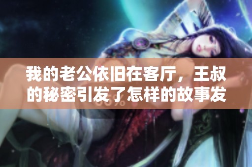 我的老公依旧在客厅，王叔的秘密引发了怎样的故事发展