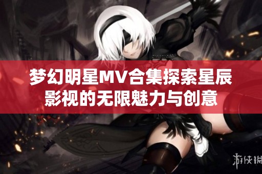 梦幻明星MV合集探索星辰影视的无限魅力与创意