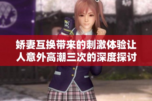 娇妻互换带来的刺激体验让人意外高潮三次的深度探讨