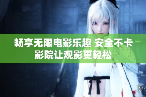 畅享无限电影乐趣 安全不卡影院让观影更轻松
