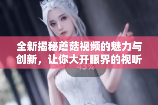 全新揭秘蘑菇视频的魅力与创新，让你大开眼界的视听盛宴
